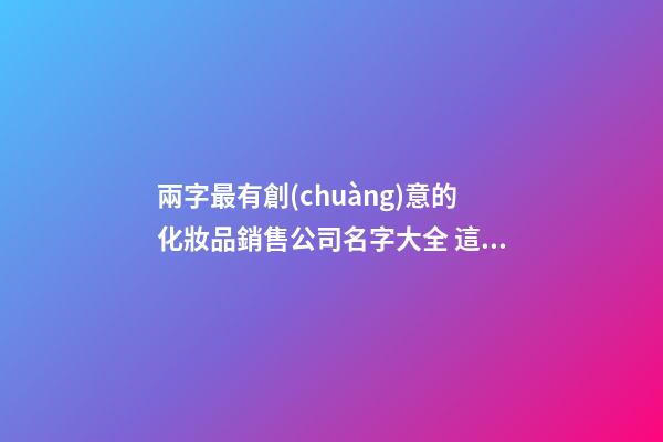 兩字最有創(chuàng)意的化妝品銷售公司名字大全 這類適合推薦-第1張-公司起名-玄機(jī)派